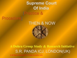 Supreme Court
Of India
[Practice &
Procedure]
THEN & NOW
A Dohra Group Study & Research Initiative
S.R. PANDA ICJ, LONDON(UK)
© All Rights Reserved/For Private circulation only
 