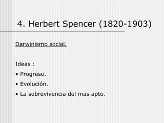 4. Herbert Spencer (1820-1903) Darwinismo social. Ideas : Progreso. Evolución. La sobrevivencia del mas apto. 