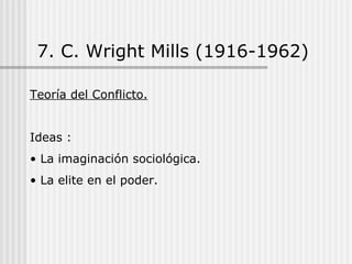 7. C. Wright Mills (1916-1962) Teoría del Conflicto. Ideas : La imaginación sociológica. La elite en el poder. 
