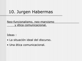 10. Jurgen Habermas Neo-funcionalismo, neo-marxismo  y ética comunicacional. Ideas : La situación ideal del discurso. Una ética comunicacional. 