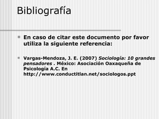 Bibliografía  En caso de citar este documento por favor utiliza la siguiente referencia:   Vargas-Mendoza, J. E. (2007)  Sociología: 10 grandes pensadores   .  México: Asociación Oaxaqueña de Psicología A.C. En http://www.conductitlan.net/sociologos.ppt 