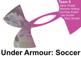 Under Armour: Soccer
Team 5
Alicia Tindall
Brandon Nolting
Courtney Kolpin
Jay Snyder
Mary Snyder
 
