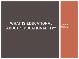 WHAT IS EDUCATIONAL      Sloane
                          Danziger
ABOUT “EDUCATIONAL” TV?
 