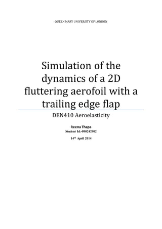 QUEEN MARY UNIVERSITY OF LONDON
Simulation of the
dynamics of a 2D
fluttering aerofoil with a
trailing edge flap
DEN410 Aeroelasticity
Reena Thapa
Student Id:-090242902
14th April 2014
 