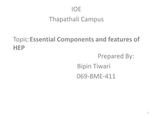 IOE
Thapathali Campus
Topic:Essential Components and features of
HEP
Prepared By:
Bipin Tiwari
069-BME-411
1
 