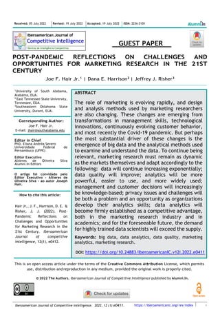https://iberoamericanic.org/rev/index
Iberoamerican Journal of Competitive Intelligence. 2022, 12 (1) e0411.
GUEST PAPER
POST-PANDEMIC REFLECTIONS ON CHALLENGES AND
OPPORTUNITIES FOR MARKETING RESEARCH IN THE 21ST
CENTURY
Joe F. Hair Jr.1 | Dana E. Harrison2 | Jeffrey J. Risher3
____________________________________________________________________________________________________
1
University of South Alabama,
Alabama, EUA.
2
East Tennessee State University,
Tennessee, EUA.
3
Southeastern Oklahoma State
University, Durant, EUA.
Corresponding Author:
Joe F. Hair Jr.
E-mail: jhair@southalabama.edu
Editor in Chief
PhD. Eliana Andréa Severo
Universidade Federal de
Pernambuco (UFPE)
Editor Executivo
Altieres de Oliveira Silva
Alumni.In Editors
O artigo foi convidado pelo
Editor Executivo - Altieres de
Oliveira Silva - ao autor Joseph
Hair.
How to cite this article:
Hair Jr., J. F., Harrison, D. E. &
Risher, J. J. (2022). Post-
Pandemic Reflections on
Challenges and Opportunities
for Marketing Research in the
21st Century. Iberoamerican
Journal of competitive
intelligence, 12(1), e0412.
This is an open access article under the terms of the Creative Commons Attribution License, which permits
use, distribution and reproduction in any medium, provided the original work is properly cited.
© 2022 The Authors. Iberoamerican Journal of Competitive Intelligence published by Alumni.In.
Received: 05 July 2022 Revised: 19 July 2022 Accepted: 19 July 2022 ISSN: 2236-210X
ABSTRACT
The role of marketing is evolving rapidly, and design
and analysis methods used by marketing researchers
are also changing. These changes are emerging from
transformations in management skills, technological
innovations, continuously evolving customer behavior,
and most recently the Covid-19 pandemic. But perhaps
the most substantial driver of these changes is the
emergence of big data and the analytical methods used
to examine and understand the data. To continue being
relevant, marketing research must remain as dynamic
as the markets themselves and adapt accordingly to the
following: data will continue increasing exponentially;
data quality will improve; analytics will be more
powerful, easier to use, and more widely used;
management and customer decisions will increasingly
be knowledge-based; privacy issues and challenges will
be both a problem and an opportunity as organizations
develop their analytics skills; data analytics will
become firmly established as a competitive advantage,
both in the marketing research industry and in
academics; and for the foreseeable future, the demand
for highly trained data scientists will exceed the supply.
Keywords: big data, data analytics, data quality, marketing
analytics, marketing research.
DOI: https://doi.org/10.24883/IberoamericanIC.v12i.2022.e0411