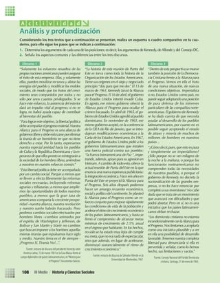 Considerando los tres textos que a continuación se presentan, realiza un esquema o cuadro comparativo en tu cua-
derno, para ello sigue los pasos que se indican a continuación:
1. Determina los argumentos de cada una de las posiciones; es decir, los argumentos de Kennedy, de Allende y del Consejo DC.
2. Señala los aspectos comunes y las diferencias entre los tres discursos.
Análisis y profundización
A c t i v i d a d
Discurso 1
“Solamente los esfuerzos resueltos de las
propiasnacionesamericanaspuedenasegurar
el éxito de esta empresa. Ellas, y solamente
ellas,pueden movilizar recursos y alistar las
energías del pueblo y modiﬁcar los moldes
sociales, de modo que los frutos del creci-
miento sean compartidos por todos y no
sólo por unos cuantos privilegiados. Si se
hace este esfuerzo, la asistencia del exterior
dará un impulso vital al progreso; si no se
logra, no habrá ayuda capaz de contribuir
al bienestar del pueblo.
“Para lograr este objetivo,la libertad política
debeacompañarelprogresomaterial.Nuestra
Alianza para el Progreso es una alianza de
gobiernoslibresydebeesforzarseporeliminar
la tiranía de un hemisferio en que no tiene
derecho a estar. Por lo tanto, expresamos
nuestra especial amistad hacia los pueblos
de Cuba y la República Dominicana y la es-
peranzadequeellos pronto se reintegrarána
la sociedad de los hombres libres,uniéndose
a nosotros en nuestro esfuerzo común.”
“Esta libertad política debe ser acompañada
por un cambio social.Porque a menos que
se lleven a efecto libremente las reformas
sociales necesarias, incluyendo reformas
agrarias y tributarias; a menos que amplie-
mos las oportunidades de todos nuestros
pueblos; a menos que la gran tasa de
americanos comparta la creciente prospe-
ridad –nuestra alianza, nuestra revolución
y nuestro sueño habrán fracasado. Pero
pedimos cambios sociales efectuados por
hombres libres –cambios animados por
el espíritu de Washington y Jefferson, de
Bolívar y San Martín y Martí- no cambios
que buscan imponer a los hombres aquellas
mismas tiranías que expulsamos hace siglo
y medio. Nuestro lema es el de siempre -
¡Progreso Sí, Tiranía No!...”.
Fuente: extracto de discurso del presidente Kennedy sobre
América Latina, 13 de marzo 1961 en la Casa Blanca frente al
cuerpo diplomático de países latinoamericanos, en“Alianza para
el Progreso”. Documentos básicos.
Discurso 2
“La historia de esta reunión de Punta del
Este es torva como toda la historia de la
Organización de los Estados Americanos.
Tiene sus orígenes en el viejo y negociado
principio “doy para que me des”. El 13 de
marzo de 1961,Kennedy lanzó la Alianza
para el Progreso.El 16 de abril,el gobierno
de Estados Unidos intentó invadir Cuba.
En agosto, ese mismo gobierno ofreció la
Alianza para el Progreso para ocultar el
crimen fracasado. En abril de 1965, el go-
biernodeEstadosUnidosagredióalpueblo
dominicano. En noviembre de 1965, ese
mismo gobierno aceptó,en la conferencia
de la OEA de Río de Janeiro, que se intro-
dujeran modiﬁcaciones económicas a la
Carta de los EstadosAmericanos.En 1967,
el gobierno de Estados Unidos pidió a los
gobiernos latinoamericanos que instalen
una fuerza policial contra sus pueblos:
“la Fuerza Interamericana de Paz“,impe-
trando,además,apoyo para su agresión en
Vietnam.A cambio de todo esto,ofrece la
actual reunión de Punta del Este en la que
enuncia una nueva esperanza publicitaria:
laintegracióneconómica.Haceseisañosen
Punta del Este se proyectó la Alianza para
el Progreso. Seis años después podemos
hacer un amargo recuento económico,
social y político del continente.Se planteó
la Alianza para el Progreso como un es-
fuerzo conjunto para mejorar rápidamente
las condiciones de vida de la población y
acelerarelritmodecrecimientoeconómico
de los países latinoamericanos, y hasta se
ﬁrmó el compromiso de alcanzar metas
mínimas de crecimiento de 2.5% anual
en el ingreso por habitante.En los hechos,
no sólo se ha estado muy lejos de cumplir
esa meta,que no era nada de espectacular,
sino que además, en lugar de acelerarse,
disminuyó sustancialmente el ritmo de
crecimiento económico.”
Fuente: extracto de discurso de Salvador Allende en la
Universidad de Montevideo, 1967.
Discurso 3
“Dentrodeestaperspectivasemueve
también la posición de la Democra-
cia Cristiana frente a la Alianza para
el Progreso. Vemos en ella el fruto
de una nueva situación, de nuevas
condiciones objetivas. Imperialista
o no,Estados Unidos como país, no
puedeseguiradoptandounaposición
de pura defensa de los intereses
particulares de las compañías norte-
americanas.El gobierno de Kennedy
se ha dado cuenta de que necesita
ayudar al desarrollo de los pueblos
latinoamericanos, por cuanto no es
posible seguir aceptando el estado
de atraso y miseria de muchos de
millones de hombres en nuestros
países…
“¿Cómo decir,pues,que esto es pura
y simplemente un imperialismo?
¿Sólo porque no se ven milagros de
la noche a la mañana, o porque los
funcionarios norteamericanos no
comprenden todas las necesidades
de nuestros pueblos, o porque el
gobierno de Kennedy no decreta la
nacionalización de las grandes em-
presas, o no les hace renunciar por
completo a sus inversiones? No cabe
duda que se trata de un movimiento
que avanzará con diﬁcultades y que
podrá abortar. Pero en sí, no es una
iniciativa que los países latinoameri-
canos deban rechazar.
“Los demócrata cristianos no estamos
incondicionalmenteconlaAlianzapara
elProgreso.Noslimitamosaaceptarla
como una iniciativa plausible y a ver
en ella una posibilidad de desarrollo
favorable.Tenemos nuestra completa
libertad para denunciarla si ella es
pervertida y señalar, como lo hemos
hecho, sus limitaciones y vacíos.”
Fuente: Consejo Nacional del Partido Demócrata
cristiano, Santiago, 31 de enero de 1963.
III Medio / Historia y Ciencias Sociales108
U3 HISTORIA IIIº MEDIO 2012.indd 108 08-01-13 17:18
 