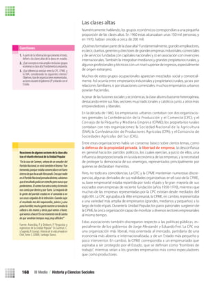 Las clases altas
Numéricamente hablando, los grupos económicos correspondían a una pequeña
proporción de las clases altas. En 1960 estas alcanzaban unas 150 mil personas; y
en 1970, habían crecido a cerca de 200 mil.
¿Quiénesformabanpartedelaclasealta?Fundamentalmente,grandesempleadores,
es decir, dueños, gerentes y directores de grandes empresas industriales, comerciales
y de servicios fundadas con capitales nacionales y /o en asociación con inversores
internacionales. También la integraban medianos y grandes propietarios rurales, y
algunos profesionales y técnicos con un nivel superior de ingresos, especialmente
de origen extranjero.
Muchos de estos grupos ocupacionales aparecían mezclados social y comercial-
mente. Así ocurría entre empresarios industriales y propietarios rurales, ya sea por
relaciones familiares, o por situaciones comerciales: muchos empresarios urbanos
poseían haciendas.
A pesar de las fusiones sociales y económicas, la clase alta era bastante heterogénea,
emprendedores y liberales.
En la década de 1960, los empresarios urbanos contaban con dos organizacio-
nes gremiales: la Confederación de la Producción y el Comercio (CPC), y el
Consejo de la Pequeña y Mediana Empresa (CPME); los propietarios rurales
contaban con tres organizaciones: la Sociedad Nacional de la Agricultura
(SNA); la Confederación de Productores Agrícolas (CPA); y el Consorcio de
Sociedades Agrícolas del Sur (CAS).
Entre estas organizaciones había un consenso básico sobre ciertos temas, como
la defensa de la propiedad privada, la libertad de empresa
en general hacia los partidos políticos, los cuales ejercían, a juicio de ellos, una
de proteger la democracia de sus enemigos, representados principalmente por
quienes se declaraban marxistas.
Pero, no todo era coincidencias. La CPC y la CPME mantenían numerosas discre-
pancias, algunas derivadas de sus realidades organizativas: en el caso de la CPME,
su base empresarial estaba repartida por todo el país y la gran mayoría de sus
asociados eran empresas de reciente fundación (años 1950-1970), mientras que
muchas de las empresas representadas por la CPC existían desde mediados del
siglo XIX. La CPC agrupaba a la élite empresarial, la CPME, en cambio, representaba
a una variedad más amplia de empresarios (grandes, medianos y pequeños) a lo
largo de todo el país. Durante la Unidad Popular, los paros patronales surgieron de
la CPME, la única organización capaz de movilizar a diversos sectores empresariales
al mismo tiempo.
Estas asociaciones también discreparon respecto a las políticas públicas, es-
pecialmente de los gobiernos de Jorge Alessandri y Eduardo Frei. La CPC era
una organización más liberal, más orientada al mercado, partidaria de una
economía más abierta e internacionalizada, y de un Estado más pequeño y
poco interventor. En cambio, la CPME correspondía a un empresariado que
aspiraba a ser protegido por el Estado, que se deﬁnían como “hombres de
trabajo”, mientras veían a los grandes empresarios más como especuladores
que como productores.
1. A partir de la información que presenta el texto,
deﬁne a las clases altas de la época en estudio.
2. ¿Quéconceptoesmásamplioeinclusivo:grupos
económicooclasealta?Fundamentaturespuesta.
3. ¿Qué diferencias existían entre la CPC, CPME, y
la SNA, considerando los siguientes criterios?
Objetivos,tipodeorganizacionesrepresentadas,
accionesduranteelgobiernoUPyrelaciónconel
Estado.
Cuestiones
Reaccionesdealgunossectoresdelaclasealta
traseltriunfoelectoraldelaUnidadPopular
“EnlacasadeCarmen,señoradeunsenadordel
PartidoNacional,seviviótambiéneldrama:‘Fue
tremendo,porqueestabaconvencidaenmifuero
internodequeibaasalirAlessandri.Creoquenadie
enelPartidoNacionalpensabadistinto,sabíamos
queelresultadopodíaserestrechoperonuncaque
perderíamos.Elconteofuevotoavotoylatensión
nos comía por dentro y por fuera. La mayoría de
la gente del partido estaba en el comando o en
sus casas colgadas de la televisión. Cuando supe
el resultado me dio taquicardia, pánico y una
penahorrible;muchagentenuestrasetomabala
cabeza a dos manos y decía ¡qué vamos a hacer,
quévamosahacer!Enesemomentomedicuenta
dequevendríantiemposmuy¡muydifíciles!”
Fuente: Arancibia, P. y Dittborn, P. “Angustias y
esperanzas de la Unidad Popular”. En Gazmuri, C.
y Sagredo, R. (comp). Historia de la vida privada en
Chile,Tomo 3, (2008). Santiago:Taurus.
III Medio / Historia y Ciencias Sociales168
U3 HISTORIA IIIº MEDIO 2012.indd 168 08-01-13 17:22
 