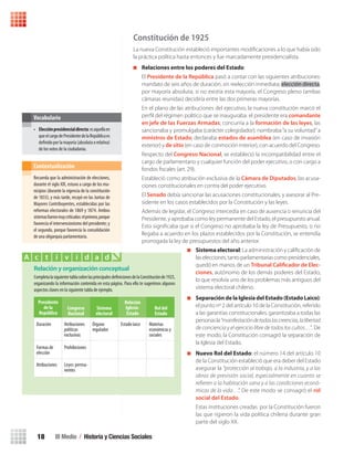 III Medio / Historia y Ciencias Sociales18
Constitución de 1925
La nueva Constitución estableció importantes modiﬁcaciones a lo que había sido
la práctica política hasta entonces y fue marcadamente presidencialista.
Relaciones entre los poderes del Estado:
El Presidente de la República pasó a contar con las siguientes atribuciones:
mandato de seis años de duración, sin reelección inmediata; elección directa,
por mayoría absoluta; si no existía esta mayoría, el Congreso pleno (ambas
cámaras reunidas) decidiría entre las dos primeras mayorías.
En el plano de las atribuciones del ejecutivo, la nueva constitución marcó el
perﬁl del régimen político que se inauguraba: el presidente era comandante
en jefe de las Fuerzas Armadas; concurría a la formación de las leyes, las
sancionaba y promulgaba (carácter colegislador); nombraba“a su voluntad”a
ministros de Estado; declaraba estados de asamblea (en caso de invasión
exterior) y de sitio (en caso de conmoción interior), con acuerdo del Congreso.
Respecto del Congreso Nacional, se estableció la incompatibilidad entre el
cargo de parlamentario y cualquier función del poder ejecutivo, o con cargo a
fondos ﬁscales (art. 29).
Estableció como atribución exclusiva de la Cámara de Diputados, las acusa-
ciones constitucionales en contra del poder ejecutivo.
El Senado debía sancionar las acusaciones constitucionales, y asesorar al Pre-
sidente en los casos establecidos por la Constitución y las leyes.
Además de legislar, el Congreso intercedía en caso de ausencia o renuncia del
Presidente, y aprobaba como ley permanente del Estado, el presupuesto anual.
Esto signiﬁcaba que si el Congreso no aprobaba la ley de Presupuesto, o no
llegaba a acuerdo en los plazos establecidos por la Constitución, se entendía
prorrogada la ley de presupuestos del año anterior.
Sistema electoral: La administración y caliﬁcación de
laselecciones,tantoparlamentariascomopresidenciales,
quedó en manos de un Tribunal Calificador de Elec-
ciones, autónomo de los demás poderes del Estado,
lo que resolvía uno de los problemas más antiguos del
sistema electoral chileno.
Separación de la Iglesia del Estado (Estado Laico):
el punto nº 2 del artículo 10 de la Constitución, referido
a las garantías constitucionales, garantizaba a todas las
personasla“manifestacióndetodaslascreencias,lalibertad
de conciencia y el ejercicio libre de todos los cultos…”. De
este modo, la Constitución consagró la separación de
la Iglesia del Estado.
Nuevo Rol del Estado: el número 14 del artículo 10
de la Constitución estableció que era deber del Estado
asegurar la “protección al trabajo, a la industria, y a las
obras de previsión social, especialmente en cuanto se
refieren a la habitación sana y a las condiciones econó-
micas de la vida…”. De este modo se consagró el rol
social del Estado.
Estas instituciones creadas por la Constitución fueron
las que rigieron la vida política chilena durante gran
parte del siglo XX.
Recuerda que la administración de elecciones,
durante el siglo XIX, estuvo a cargo de los mu-
nicipios (durante la vigencia de la constitución
de 1833), y más tarde, recayó en las Juntas de
Mayores Contribuyentes, establecidas por las
reformas electorales de 1869 y 1874. Ambos
sistemasfueronmuycriticados:elprimero,porque
favorecía el intervencionismo del presidente; y
el segundo, porque favorecía la consolidación
de una oligarquía parlamentaria.
Contextualización
• Elecciónpresidencialdirecta:esaquellaen
queelcargodePresidentedelaRepúblicaes
definidoporlamayoría(absolutaorelativa)
de los votos de la ciudadanía.
Vocabulario
Relación y organización conceptual
CompletalasiguientetablasobrelasprincipalesdefinicionesdelaConstituciónde1925,
organizando la información contenida en esta página. Para ello te sugerimos algunos
aspectos claves en la siguiente tabla de ejemplo.
A c t i v i d a d
Duración
Formas de
elección
Atribuciones
Atribuciones
políticas
exclusivas
Prohibiciones
Leyes perma-
nentes
Órgano
regulador
Estado laico Materias
económicas y
sociales
Presidente
de la
República
Congreso
Nacional
Sistema
electoral
Relación
Iglesia-
Estado
Rol del
Estado
U1 HISTORIA IIIº MEDIO 2012.indd 18 07-01-13 16:34
 