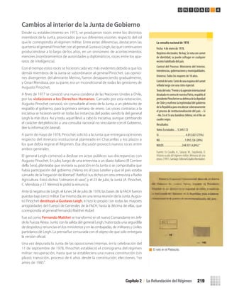 Cambios al interior de la Junta de Gobierno
Desde su establecimiento en 1973, se produjeron roces entre los distintos
miembros de la Junta, provocados por sus diferentes visiones respecto del rol
que le correspondía al régimen militar. Entre estas diferencias, destacaron las
que tenía el general Pinochet con el general Gustavo Leigh, las que continuaron
produciéndose a lo largo de los años, en un sinnúmero de acontecimientos
menores (nombramientos de autoridades y diplomáticos, roces entre los apa-
ratos de inteligencia).
Con el tiempo estos roces se hicieron cada vez más evidentes debido a que los
demás miembros de la Junta se subordinaron al general Pinochet. Las opinio-
nes divergentes del almirante Merino, fueron desapareciendo gradualmente,
y Cesar Mendoza, por su parte, era un incondicional de todas las gestiones de
Augusto Pinochet.
A ﬁnes de 1977 se conoció una nueva condena de las Naciones Unidas a Chile,
por las violaciones a los Derechos Humanos. Cansado por esta reiteración,
Augusto Pinochet convocó, sin consultarle al resto de la Junta, a un plebiscito de
respaldo al gobierno, para la primera semana de enero. Las voces contrarias a la
iniciativa se hicieron sentir en todas las instancias del poder, siendo la del general
Leigh la más dura. Así y todo, aquel llevó a cabo la iniciativa, aunque cambiando
el carácter del plebiscito a una consulta nacional no vinculante con el Gobierno,
(lee la información lateral).
A partir de mayo de 1978, Pinochet solicitó a la Junta que entregara opiniones
respecto del itinerario institucional planteado en Chacarillas y los plazos a
los que debía regirse el Régimen. Esa discusión provocó nuevos roces entre
ambos generales.
El general Leigh comenzó a deslizar en actos públicos sus discrepancias con
Augusto Pinochet. En julio, luego de una entrevista a un diario italiano (Il Corriere
della Sera), planteaba que revisaría su posición en la Junta si se comprobaba que
había participación del gobierno chileno en el caso Letelier y que el país estaba
cansado de la“negación de libertad”. Ratiﬁcó sus dichos en otra entrevista a Radio
Agricultura. Estos dichos “colmaron el vaso”, y el 23 de julio, la Junta (A. Pinochet,
C. Mendoza y J.T. Merino) le pidió la renuncia.
Ante la negativa de Leigh, el lunes 24 de julio de 1978, las bases de la FACH fueron
puestas bajo cerco militar. Ese mismo día, en una tensa reunión de la Junta, Augus-
to Pinochet destituyó a Gustavo Leigh, e hizo lo propio con todas las mayores
antigüedades del Cuerpo de Generales de la FACH, hasta la décima de ellas, que
correspondía al general Fernando Matthei Aubel.
Fue así como Fernando Matthei se transformó en el nuevo Comandante en Jefe
de la Fuerza Aérea. Junto con la salida del general Leigh, hubo toda una seguidilla
de despidos y renuncias en los ministerios y en las embajadas, de militares y civiles
partidarios de Leigh. La prensa fue censurada con el objeto de que solo entregara
la versión oﬁcial.
Una vez depurada la Junta de las oposiciones internas, en la celebración del
11 de septiembre de 1978, Pinochet estableció el cronograma del régimen
militar: recuperación, hasta que se estableciera una nueva constitución (sin
plazo); transición, proceso de 6 años desde la constitución; elecciones, “no
antes de 1985”.
La	consulta	nacional	de	1978
Fecha: 4 de enero de 1978.
Registroselectorales:Nohay.Sevotaconcarnet
de identidad; se puede sufragar en cualquier
recinto habilitado del país.
Control del Proceso: Ministerio del Interior,
intendencias,gobernacionesymunicipalidades.
Universo:Todos los mayores de 18 años.
Controldelvoto:Cortedeunaesquinadelcarnet
sellada luego con una cinta especial.
Textodelvoto:“Frentealaagresióninternacional
desatadaencontradenuestraPatria,respaldoal
presidentePinochetensudefensadeladignidad
de Chile y reafirmo la legitimidad del gobierno
delaRepúblicaparaencabezarsoberanamente
el proceso de institucionalización del país. –Sí
–No. En el Sí una bandera chilena; en el No un
cuadro negro.
Resultados:
Votos Escrutados…5.349.172
SI……………………4.012.023 (75%)
NO…………………..1.092.226 (20%)
NULOS……………..244.921 (4,8%).”
Fuente: En Cavallo, A., Salazar, M., Sepúlveda, O.
Historia oculta del régimen militar. Memoria de una
época,(1997).Santiago:EditorialGrijalboMondadori.
El voto en el Plebiscito.
Capítulo 2 / La Refundación del Régimen 219
U N I D A D 4
U4 HISTORIA IIIº MEDIO 2012.indd 219 08-01-13 18:06
 