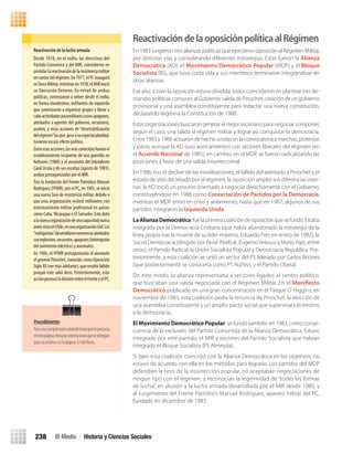 ReactivacióndelaoposiciónpolíticaalRégimen
En 1983 surgieron tres alianzas políticas que ejercieron oposición al Régimen Militar,
por distintas vías y considerando diferentes estrategias. Estas fueron la Alianza
Democrática (AD), el Movimiento Democrático Popular (MDP) y el Bloque
Socialista (BS), que tuvo corta vida y sus miembros terminaron integrándose en
otras alianzas.
Ese año, si bien la oposición estuvo dividida, todos coincidieron en plantear tres de-
mandas políticas comunes al Gobierno: salida de Pinochet, creación de un gobierno
provisional y una asamblea constituyente para redactar una nueva constitución,
declarando ilegítima la Constitución de 1980.
Estas organizaciones buscaron generar el mejor escenario para negociar o imponer,
según el caso, una salida al régimen militar y lograr así conquistar la democracia.
Entre 1983 y 1986 actuaron de hecho unidas en la convocatoria a marchas, protestas
y paros, aunque la AD tuvo acercamientos con sectores liberales del régimen (en
el Acuerdo Nacional de 1985), en cambio, en el MDP, se fueron radicalizando las
posiciones a favor de una salida insurreccional.
En 1986, tras el declive de las movilizaciones, el fallido del atentado a Pinochet y el
estado de sitio decretado por el régimen, la oposición amplió sus diferencias inter-
nas: la AD inició un proceso orientado a negociar derechamente con el Gobierno,
constituyéndose en 1988 como Concertación de Partidos por la Democracia;
mientras el MDP entró en crisis y aislamiento, hasta que en 1987, algunos de sus
partidos integraron la Izquierda Unida.
LaAlianzaDemocrática:fuelaprimeracoalicióndeoposiciónquesefundó.Estaba
integrada por la Democracia Cristiana (que había abandonado la estrategia de la
línea propia tras la muerte de su líder máximo, Eduardo Frei, en enero de 1982), la
Social Democracia (dirigido por René Abeliuk, Eugenio Velasco y Mario Papi, entre
otros), el Partido Radical, la Unión Socialista Popular y Democracia República. Pos-
teriormente, a esta coalición se unió un sector del PS liderado por Carlos Briones
(que posteriormente se conocería como PS Núñez), y el Partido Liberal.
De este modo, la alianza representaba a sectores ligados al centro político,
que buscaban una salida negociada con el Régimen Militar. En el Manifiesto
Democrático publicado en una gran concentración en el Parque O´Higgins, en
noviembre de 1983, esta coalición pedía la renuncia de Pinochet, la elección de
una asamblea constituyente y un amplio pacto social que supervisara el retorno
a la democracia.
El Movimiento Democrático Popular: se fundó también en 1983, como conse-
cuencia de la exclusión del Partido Comunista de la Alianza Democrática. Estuvo
integrado por este partido, el MIR y sectores del Partido Socialista que habían
integrado el Bloque Socialista (PS Almeyda).
Si bien esta coalición coincidió con la Alianza Democrática en los objetivos, no
estuvo de acuerdo con ella en los métodos para lograrlo. Los partidos del MDP
defendían la tesis de la insurrección popular, no aceptaban negociaciones de
ningún tipo con el régimen, y reconocían la legitimidad de “todas las formas
de lucha”, en alusión a la lucha armada desarrollada por el MIR desde 1980, y
al surgimiento del Frente Patriótico Manuel Rodríguez, aparato militar del PC,
fundado en diciembre de 1983.
Reactivación	de	la	lucha	armada
Desde 1978, en el exilio, las directivas del
Partido Comunista y del MIR, coincidieron en
postularlareactivacióndelaresistenciamilitar
en contra del régimen. En 1977, el PC inauguró
suTareaMilitar,mientrasen1978,elMIRinició
su Operación Retorno. En virtud de ambas
políticas, comenzaron a volver desde el exilio,
en forma clandestina, militantes de izquierda
que comenzaron a organizar grupos y llevar a
caboactividadesparamilitarescomoapagones,
atentados a agentes del gobierno, secuestros,
asaltos, y otras acciones de “desestabilización
delrégimen”lasque,peseasuespectacularidad,
tuvieron escaso efecto político.
Entreesasacciones,lasmásconocidasfueronel
establecimiento incipiente de una guerrilla en
Neltume (1980) y el asesinato del Intendente
Carol Urzúa y de sus escoltas (agosto de 1983),
ambas protagonizadas por el MIR.
Tras la fundación del Frente Patriótico Manuel
Rodríguez (FPMR), por el PC, en 1983, se inició
una nueva fase de resistencia militar, debido a
que esta organización reclutó militantes con
entrenamiento militar profesional en países
como Cuba, Nicaragua o El Salvador. Esto dotó
alanuevaorganizacióndeunacapacidadnunca
antesvistaenChile,enunaorganizacióncivil.Los
“rodriguistas”desarrollaronnumerososatentados
conexplosivos,secuestros,apagones(interrupción
del suministro eléctrico) y asesinatos.
En 1986, el FPMR protagonizaría el atentado
al general Pinochet, conocido como Operación
Siglo XX (ver más adelante), que resultó fallido
porque este salió ileso. Posteriormente, esta
acciónprovocóladivisiónentreelFrenteyelPC.
III Medio / Historia y Ciencias Sociales238
Procedimiento
Paraunacomprensióncabaldeltextoquesepresenta
enestapágina,revisalasorientacionesqueseentregan
para su análisis en la página 37 delTexto.
U4 HISTORIA IIIº MEDIO 2012.indd 238 08-01-13 18:07
 