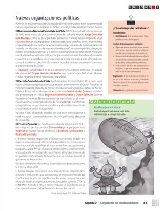 Capítulo 2 / Surgimiento del presidencialismo 41
U N I D A D 1
Nuevas organizaciones políticas
Además de los actores sociales, la década de 1930 fue fructífera en el surgimiento de
nuevas organizaciones políticas. En orden cronológico, las más importantes fueron:
El Movimiento Nacional Socialista de Chile (MNS): fundado el 5 de septiembre
de 1932 en el marco de una convención en la cual sería elegido Jorge González
von Marées, como su principal líder. Si bien su nombre estuvo inspirado en el
nazismo alemán, discrepaba con él en varios puntos: se deﬁnía como movimiento,
era partidario de una democracia corporativista (y contrario a la democracia liberal,
“viciada por el cohecho y la intervención electoral”), era antiimperialista (especial-
mente, antiestadounidense) y si bien era antimarxista (consideraba el marxismo
una doctrina dogmatica) su crítica principal era en contra del liberalismo. En materia
económica era partidario de una economía mixta, contraria tanto al liberalismo
como al socialismo colectivista. En materia racial, los nacis se consideraron contrarios
al antisemitismo en Chile.
El“nacismo”fue partidario de lo que denominó“la violencia defensiva”. En pos de
ella, desarrolló Tropas Nacistas de Asalto, que rivalizaban en las luchas callejeras
con las organizaciones comunistas y socialistas.
El Partido Socialista de Chile: fue fundado el 19 de abril de 1933 a partir de la
fusión de cuatro organizaciones que existían anteriormente: el Orden Socialista, el
Partido Socialista Marxista, la Acción Revolucionaria Socialista y la Nueva Acción
Pública. Entre sus fundadores se encontraban Marmaduke Grove (candidato
a la presidencia en 1932), Eugenio Matte Hurtado y Oscar Schnake (primer
Secretario General). El nuevo partido se identificó con el inter-
nacionalismo y antiimperialismo, la necesidad de transformar
el capitalismo en un sistema socialista, y el establecimiento de
una dictadura de los trabajadores.
Ya para 1936, el partido gozaba de una gran convocatoria a
nivel nacional, convirtiéndose en la principal fuerza electoral
de izquierda.
El Frente Popular: se fundó como alianza electoral en 1937,
fue integrado por los partidos: Comunista (principal promotor),
Radical (principal fuerza electoral), Socialista, Demócrata y
Radical Socialista.
El Frente Popular respondió a factores de diversa índole: en
materia internacional, obedeció a la política del comunismo
internacional de establecer alianzas entre fuerzas populares y
burguesas para frenar el avance del fascismo; internamente,
respondía a la necesidad de hacer frente al fortalecimiento de
los partidos tradicionales de derecha, que se produjo durante el
gobierno de Alessandri.
Recibió adhesiones de diversas organizaciones populares como
la CTCH y el MEMCH.
El Frente Popular representó en su momento un proyecto pro-
gresista e incluyente, que consideraba el mejoramiento de las
condiciones de vida de la población. Por estas razones fue apo-
yado por diversas organizaciones sociales, tales como la CTCH y
el MEMCH. Debido a ello, el Frente Popular se transformó en el
principal adversario del gobierno de Arturo Alessandri.
Fuente: RevistaTopaze, 1937. En Memoria Chilena.
¿Cómo interpretar caricaturas?
Procedimiento
• Identifi	cación de la caricatura (autor, fecha,
periódico o revista donde aparece).
Análisis	de	las	imágenes	y	los	textos:
• Objetosqueaparecen,personajes,postura,tamaño,
vestimenta y aspectos simbólicos (imágenes
cayendo,aspectosexageradosdelasﬁguras,etc.).
• Reconocimientodelasituaciónalaquesereﬁerela
caricatura(crisiseconómica,crisispolítica,período
deelecciones,conﬂictosexternos,entreotros).
• Lectura de las palabras que acompañan las
imágenes, ya que estas permiten comprender
mejor lo que el autor quiere expresar.
Explicación de las circunstancias históricas en
las que se ha realizado la caricatura, intentando
descifrar el punto de vista personal del autor frente
al problema expuesto.
Valoracióndesusigniﬁcadocomofuentehistórica.
Análisis de caricatura
Analiza la siguiente caricatura a partir de las
indicaciones que se entregan más ariiba.
A c t i v i d a d
U1 HISTORIA IIIº MEDIO 2012.indd 41 07-01-13 16:34
 