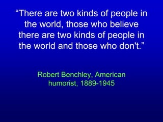 “There are two kinds of people in
the world, those who believe
there are two kinds of people in
the world and those who don't.”
Robert Benchley, American
humorist, 1889-1945
 