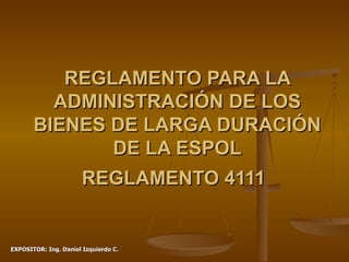 REGLAMENTO PARA LA ADMINISTRACIÓN DE LOS BIENES DE LARGA DURACIÓN DE LA ESPOL REGLAMENTO 4111   EXPOSITOR: Ing. Daniel Izquierdo C. 