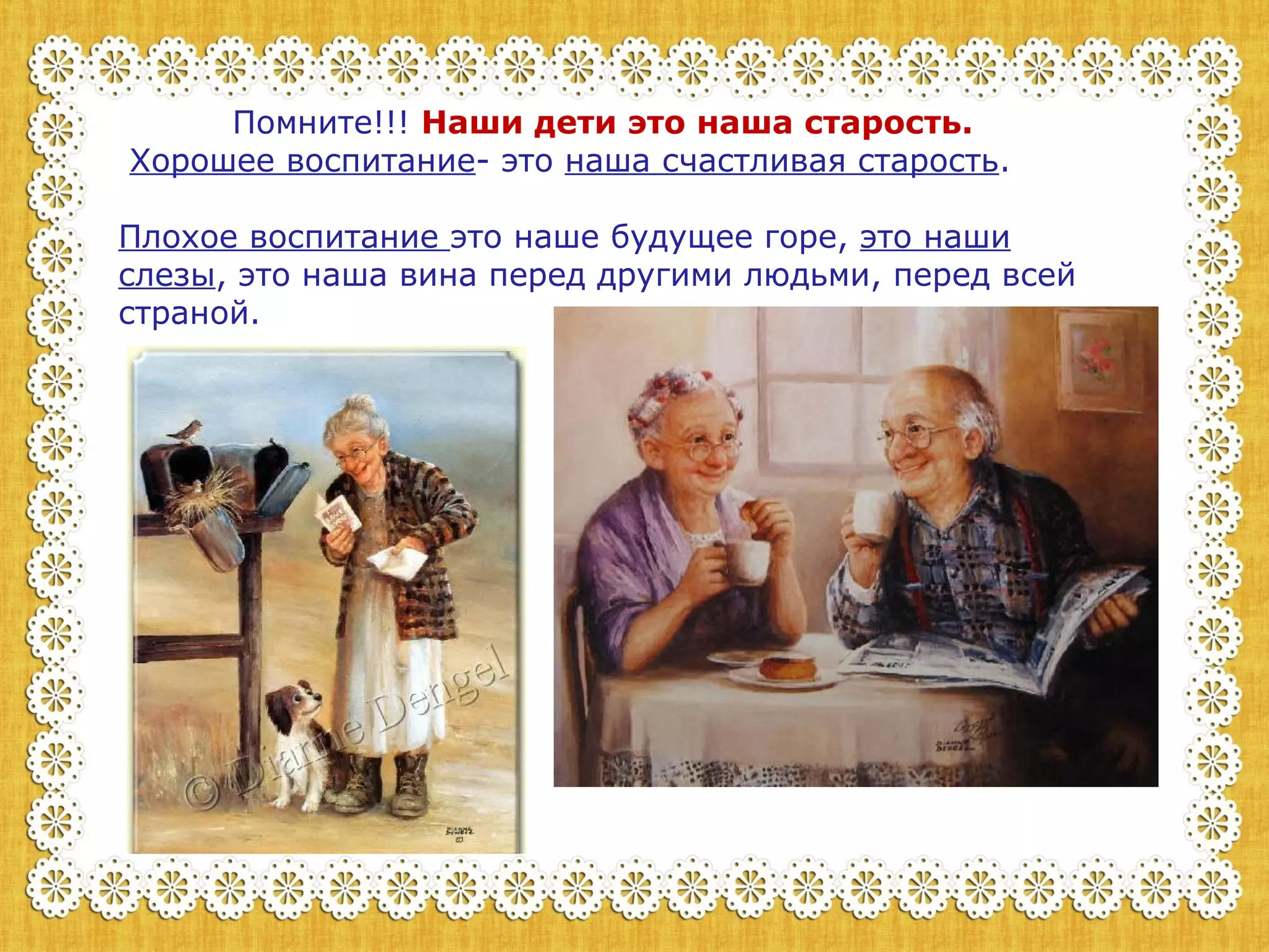 Помните!!! Наши дети это наша старость. 
Хорошее воспитание- это наша счастливая старость. 
Плохое воспитание это наше будущее горе, это наши 
слезы, это наша вина перед другими людьми, перед всей 
страной. 
 