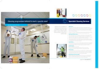 6 | Premier 08450 555 444 | Cleaning Services Cleaning Services | Premier 08450 555 444 | 7
Specialist Cleaning Services
Whatever your core activities and
wherever you are based we have
the experience, people and quality
systems in place to deliver bespoke
cleaning services to meet with your
business needs.
Cleaning programmes tailored to meet a specific need
Specialist Cleaning Services
Builders Cleans
Over the past 15 years Premier Support Services has built up a strong reputation within the
construction industry for providing large and small construction companies with a complete cleaning
service prior to occupation by the end user. Our teams of operatives all have CSCS (Construction
Skills Certification Scheme) and our supervisors are fully trained holding SSSTS (Site Supervisors
Safety Training Scheme) certificates.
Our teams can be mobilised at short notice and can operate anywhere across the country. We have
successfully completed some of the largest construction projects over the last few years.
Theatre Cleans (Infection Control)
Clinical Theatre Cleaning requires a combination of decontamination processes, including organic
matter and the removal of micro-organisms which are ever present in any hospital/clinical
environment. Our team of highly trained and experienced operatives supply planned and emergency
infection control cleans throughout the UK, applying safe practices and procedures.
Premier provides Risk, Method and COSHH assessments prior to any work undertaken. Our goal is
to exceed standards and deliver a quality service, following the cleaning methods and standards set
out in the National NHS Cleaning Standards guidelines.
Surgery Cleaning
Premier adhere, and comply to the degree of cleaning standards required by the CQC, implementing
the necessary cleaning programmes and tools ensuring, infection control and cross contamination
is avoided, whilst being compliant with the National standards of cleanliness for the NHS.
Industrial Cleaning
We offer a wide range of services including:
• Kitchen deep cleans • Toilet deep cleans • High level cleaning • Factory cleaning
• Specialised machine cleaning • Clean room deep cleans • External grounds cleaning.
Window Cleaning
Our management team carry out a full site survey to provide you with a cost effective and planned
schedule of works including all health and safety documentation. These individual services range
from traditional window cleaning methods, reach and wash systems, rope access and cradle work.
All these works are carried out by our fully trained and certificated operatives.
Waste Management Servicing & Supplies
Working in partnership with our preferred suppliers we offer a full range of waste management
services. Our management team will carry out a full site survey looking at your current waste
streams and look to reduce your waste to landfill and lower your carbon footprint.
 