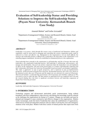 International Journal of Managing Public Sector Information and Communication Technologies (IJMPICT)
Vol. 4, No. 1, March 2013
DOI : 10.5121/ijmpict.2013.4101 1
Evaluation of Self-leadership Statue and Providing
Solutions to Improve the Self-leadership Statue
(Payam Noor University- Kermanshah Branch
Case Study)
Ameneh Malmir1
and Fariba Azizzadeh2
1
Department of management Esfahan, Science and Research Branch, Islamic Azad
University, Iran
amenehmalmir@yahoo.com
2
Department of management Esfahan, Science and Research Branch, Islamic Azad
University, Iran (Correspondence)
Sazizzadeh2010@yahoo.com
ABSTRACT
Leadership is an essence, which through this essence series of intellectual and humanistic abilities and
capabilities could be mixed and by managing and controlling this essence organization goals could be
achieved in a better and effective way. Management in the organization is not too much difficult, but
staying in the leadership position is difficult task. Leadership to the deep phase of the organization is not
something happens immediately, but must be established in schematized process in the organization.
Team leadership basic principle in the organization is self-leadership, and this is because that team self-
leadership is the organization leadership practice. Self leadership is self-knowing, self-awareness, self-
manage and self-discipline, that each one of these components helps the leadership to run and implement
its effects on the organization. The goal of the present paper is to analyze self-leadership component and
their relationship with Payam-Noor university Kermanshah branch personnel's psychological capabilities.
This study is applicative in term of goals perspective, and is statistical in term of implementation
perspective. All the personnel of Payam Noor university- Kermanshah branch in 2011-2012 were chosen as
the statistical society, that were 220 persons and the sample size was selected to be consist of 140 persons.
Material and methods: A self-leadership questionnaire with 18 questions and reliability coefficient of 70%
was used as a tool to collect the data. The data analysis on inferential level was conducted with T-test and
the research finding show that there is significant correlation between self leadership components of
Payam Noor University personnel.
KEYWORDS
Leadership, Self-leadership Component, Self-management, University Personnel
1- INTRODUCTION
Technology progress and advancement particularly quick communication, being without
boundaries and limit (independency), data recovery and sharing the knowledge could be referred
as the challenges the organizations are facing in 21 century. Changes are inevitable and must be
planned and managed to cause constructive and effective changes in the organizations. Modern
world, increasingly, needs this kind of leadership that values the establishment of organizations,
which moves toward activating their potencies and yet, think of solving the crisis and emergency
situation at the work place. Modern work-force consist of trained persons that expect more from
 