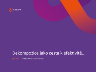 Dekompozice	jako	cesta	k	efek0vitě...	
Dalibor	Pulkert	|	Frontendis0.cz	15.9.2016	
 
