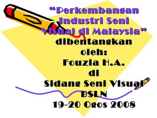 “ Perkembangan
   Industri Seni
Visual di Malaysia”
   dibent angkan
       oleh:
    Fouzia H.A .
         di
Sidang Seni Visual
       BSLN
  19-20 Ogos 2008
 