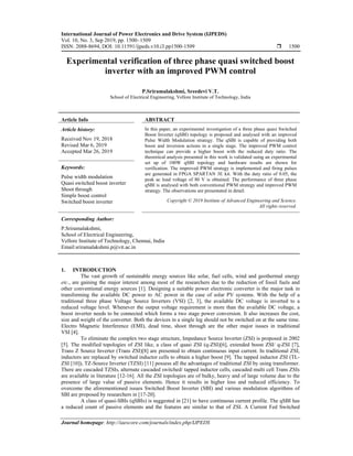 International Journal of Power Electronics and Drive System (IJPEDS)
Vol. 10, No. 3, Sep 2019, pp. 1500~1509
ISSN: 2088-8694, DOI: 10.11591/ijpeds.v10.i3.pp1500-1509  1500
Journal homepage: http://iaescore.com/journals/index.php/IJPEDS
Experimental verification of three phase quasi switched boost
inverter with an improved PWM control
P.Sriramalakshmi, Sreedevi V.T.
School of Electrical Engineering, Vellore Institute of Technology, India
Article Info ABSTRACT
Article history:
Received Nov 19, 2018
Revised Mar 6, 2019
Accepted Mar 26, 2019
In this paper, an experimental investigation of a three phase quasi Switched
Boost Inverter (qSBI) topology is proposed and analysed with an improved
Pulse Width Modulation strategy. The qSBI is capable of providing both
boost and inversion actions in a single stage. The improved PWM control
technique can provide a higher boost with the reduced duty ratio. The
theoretical analysis presented in this work is validated using an experimental
set up of 100W qSBI topology and hardware results are shown for
verification. The improved PWM strategy is implemented and firing pulses
are generated in FPGA SPARTAN 3E kit. With the duty ratio of 0.05, the
peak ac load voltage of 80 V is obtained. The performance of three phase
qSBI is analysed with both conventional PWM strategy and improved PWM
strategy. The observations are presentated in detail.
Keywords:
Pulse width modulation
Quasi switched boost inverter
Shoot through
Simple boost control
Switched boost inverter Copyright © 2019 Institute of Advanced Engineering and Science.
All rights reserved.
Corresponding Author:
P.Sriramalakshmi,
School of Electrical Engineering,
Vellore Institute of Technology, Chennai, India
Email:sriramalakshmi.p@vit.ac.in
1. INTRODUCTION
The vast growth of sustainable energy sources like solar, fuel cells, wind and geothermal energy
etc., are gaining the major interest among most of the researchers due to the reduction of fossil fuels and
other conventional energy sources [1]. Designing a suitable power electronic converter is the major task in
transforming the available DC power to AC power in the case of solar PV systems. With the help of a
traditional three phase Voltage Source Inverters (VSI) [2, 3], the available DC voltage is inverted to a
reduced voltage level. Whenever the output voltage requirement is more than the available DC voltage, a
boost inverter needs to be connected which forms a two stage power conversion. It also increases the cost,
size and weight of the converter. Both the devices in a single leg should not be switched on at the same time.
Electro Magnetic Interference (EMI), dead time, shoot through are the other major issues in traditional
VSI [4].
To eliminate the complex two stage structure, Impedance Source Inverter (ZSI) is proposed in 2002
[5]. The modified topologies of ZSI like, a class of quasi ZSI (q-ZSI)[6], extended boost ZSI/ q-ZSI [7],
Trans Z Source Inverter (Trans ZSI)[8] are presented to obtain continuous input current. In traditional ZSI,
inductors are replaced by switched inductor cells to obtain a higher boost [9]. The tapped inductor ZSI (TL-
ZSI [10]), TZ-Source Inverter (TZSI) [11] possess all the advantages of traditional ZSI by using transformer.
There are cascaded TZSIs, alternate cascaded switched/ tapped inductor cells, cascaded multi cell Trans ZSIs
are available in literature [12-16]. All the ZSI topologies are of bulky, heavy and of large volume due to the
presence of large value of passive elements. Hence it results in higher loss and reduced efficiency. To
overcome the aforementioned issues Switched Boost Inverter (SBI) and various modulation algorithms of
SBI are proposed by researchers in [17-20].
A class of quasi-SBIs (qSBIs) is suggested in [21] to have continuous current profile. The qSBI has
a reduced count of passive elements and the features are similar to that of ZSI. A Current Fed Switched
 