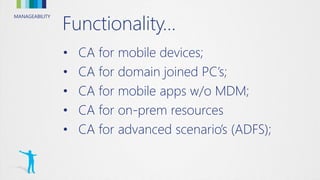 MANAGEABILITY
Functionality…
• CA for mobile devices;
• CA for domain joined PC’s;
• CA for mobile apps w/o MDM;
• CA for on-prem resources
• CA for advanced scenario’s (ADFS);
 