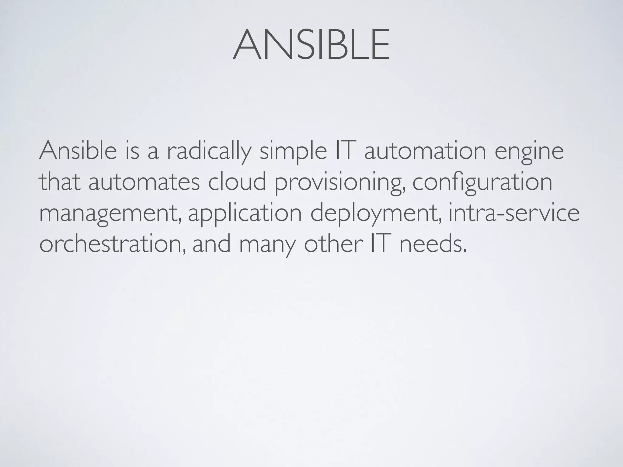 ANSIBLE
Ansible is a radically simple IT automation engine
that automates cloud provisioning, conﬁguration
management, application deployment, intra-service
orchestration, and many other IT needs.
 