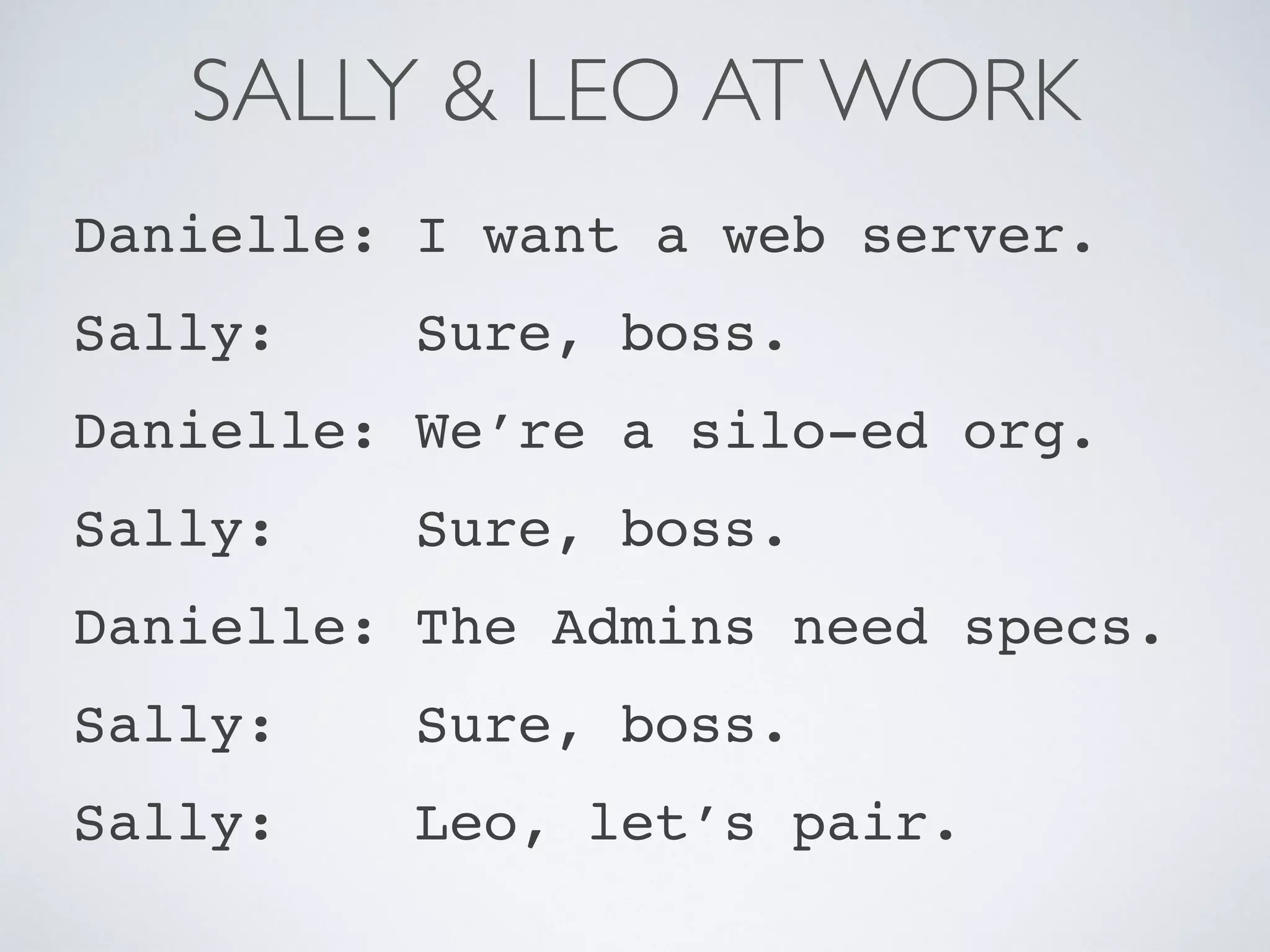 SALLY & LEO AT WORK
Danielle: I want a web server.
Sally: Sure, boss.
Danielle: We’re a silo-ed org.
Sally: Sure, boss.
Danielle: The Admins need specs.
Sally: Sure, boss.
Sally: Leo, let’s pair.
 
