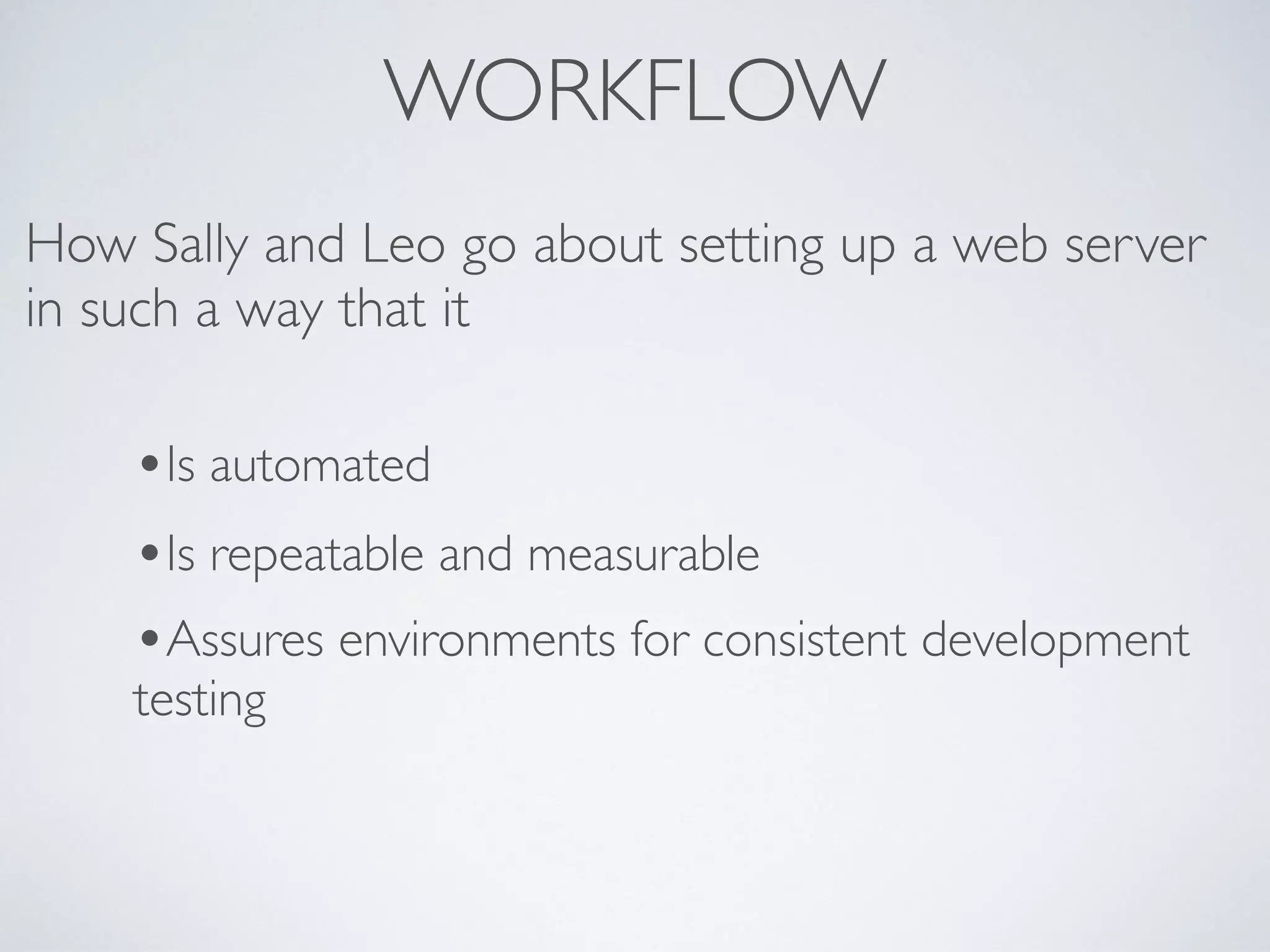 WORKFLOW
How Sally and Leo go about setting up a web server
in such a way that it
•Is automated
•Is repeatable and measurable
•Assures environments for consistent development
testing
 
