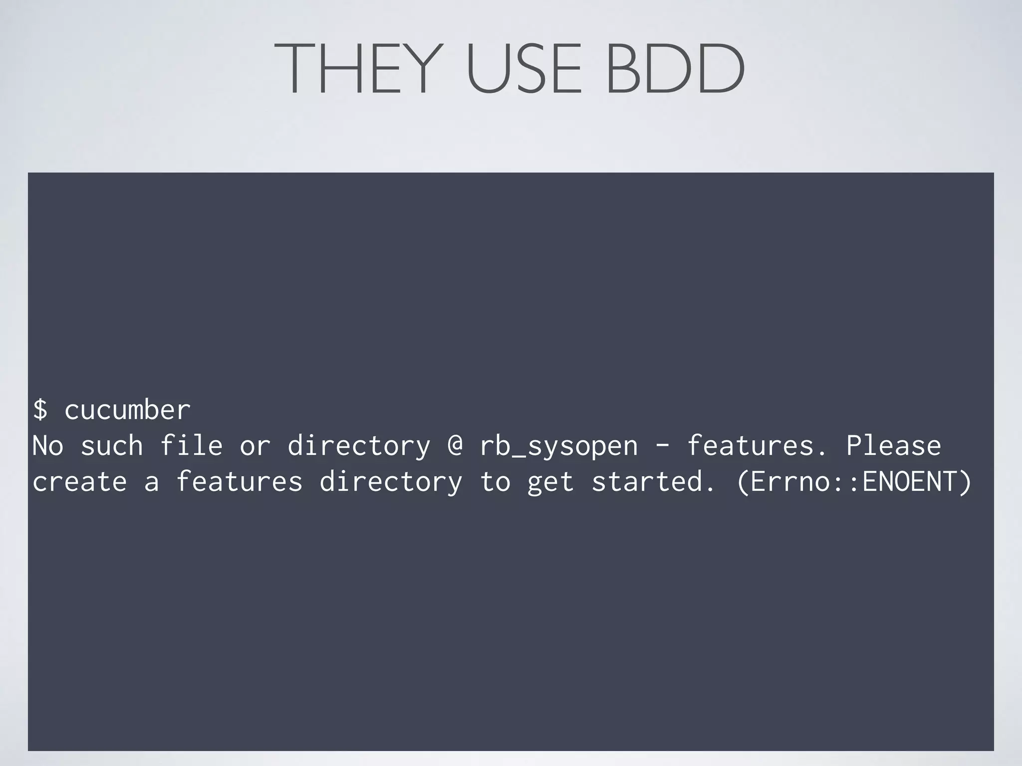 THEY USE BDD
$ cucumber
No such file or directory @ rb_sysopen - features. Please
create a features directory to get started. (Errno::ENOENT)
 