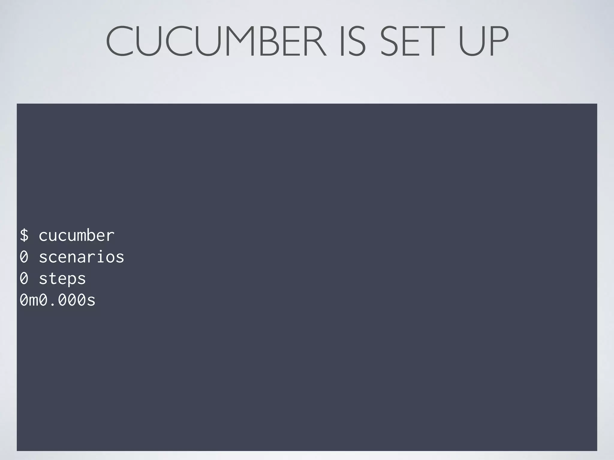 CUCUMBER IS SET UP
$ cucumber
0 scenarios
0 steps
0m0.000s
 