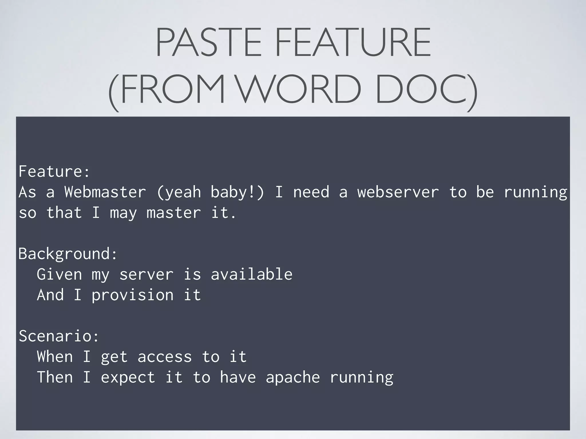 PASTE FEATURE 
(FROM WORD DOC)
Feature: 
As a Webmaster (yeah baby!) I need a webserver to be running
so that I may master it. 
 
Background: 
Given my server is available 
And I provision it 
 
Scenario: 
When I get access to it 
Then I expect it to have apache running
 