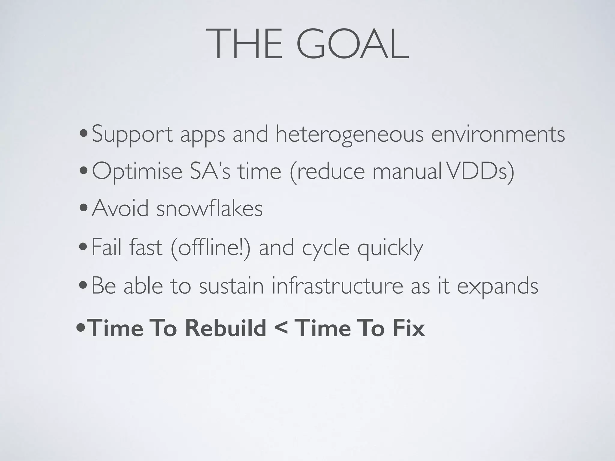 THE GOAL
•Avoid snowﬂakes
•Fail fast (ofﬂine!) and cycle quickly
•Be able to sustain infrastructure as it expands
•Support apps and heterogeneous environments
•Optimise SA’s time (reduce manualVDDs)
•Time To Rebuild < Time To Fix
 