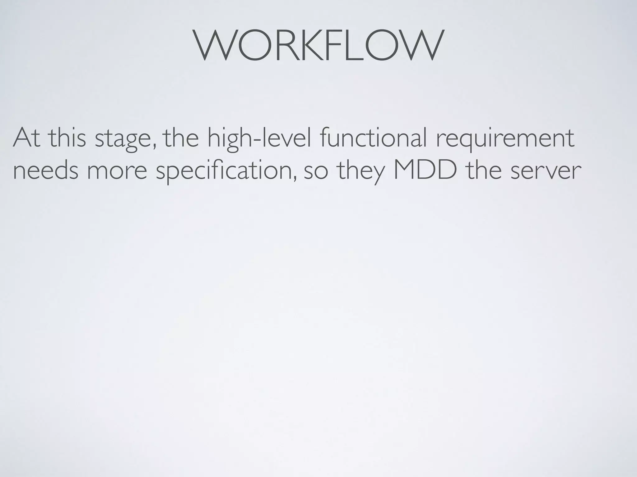WORKFLOW
At this stage, the high-level functional requirement
needs more speciﬁcation, so they MDD the server
 
