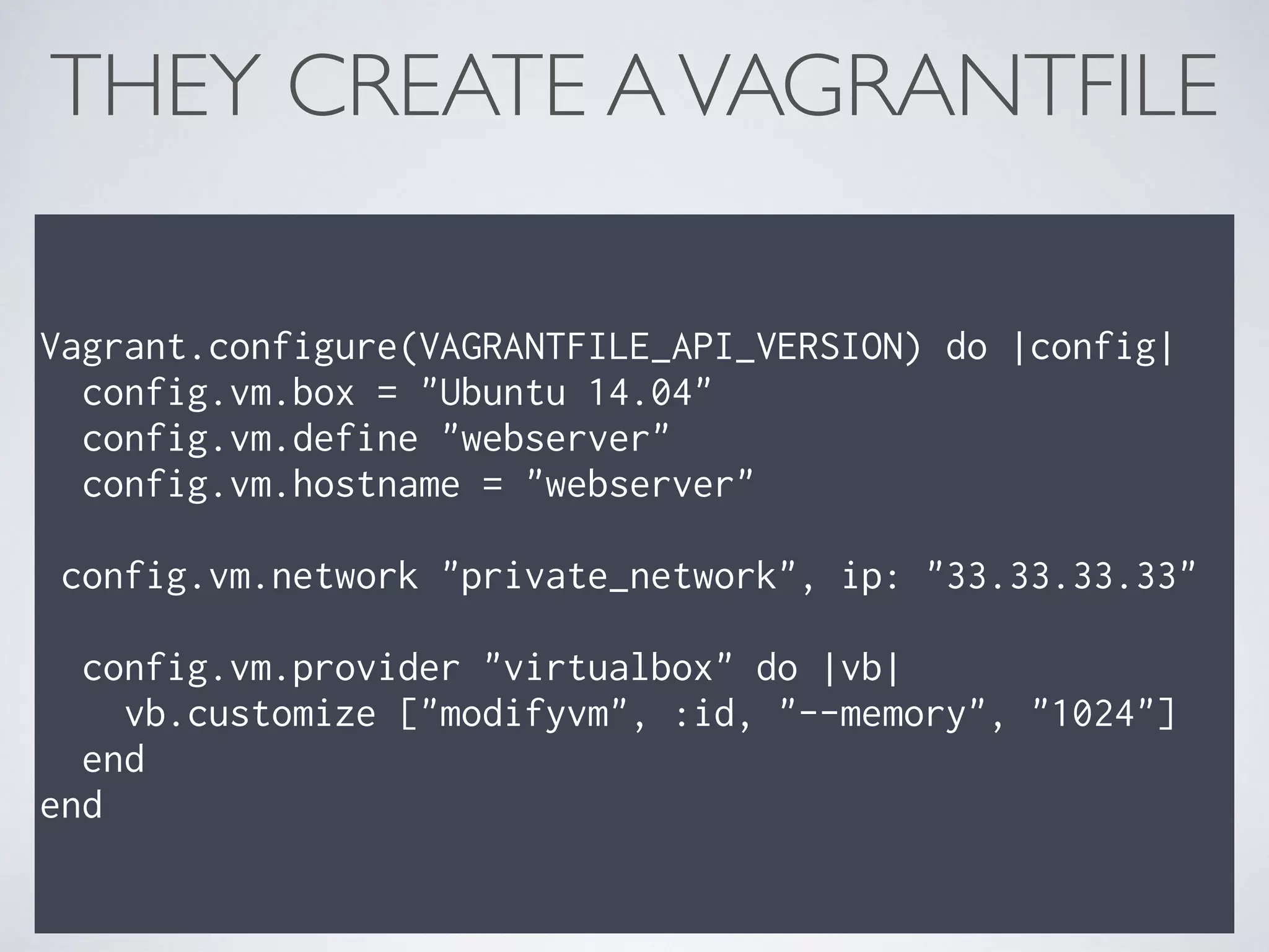 THEY CREATE AVAGRANTFILE
Vagrant.configure(VAGRANTFILE_API_VERSION) do |config|
config.vm.box = "Ubuntu 14.04"
config.vm.define "webserver"
config.vm.hostname = "webserver"
config.vm.network "private_network", ip: "33.33.33.33"
config.vm.provider "virtualbox" do |vb|
vb.customize ["modifyvm", :id, "--memory", "1024"]
end
end
 