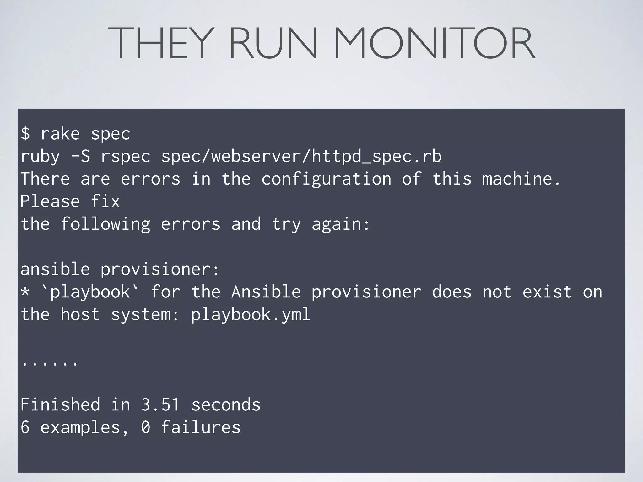 THEY RUN MONITOR
$ rake spec
ruby -S rspec spec/webserver/httpd_spec.rb
There are errors in the configuration of this machine.
Please fix
the following errors and try again:
ansible provisioner:
* `playbook` for the Ansible provisioner does not exist on
the host system: playbook.yml
......
Finished in 3.51 seconds
6 examples, 0 failures
 