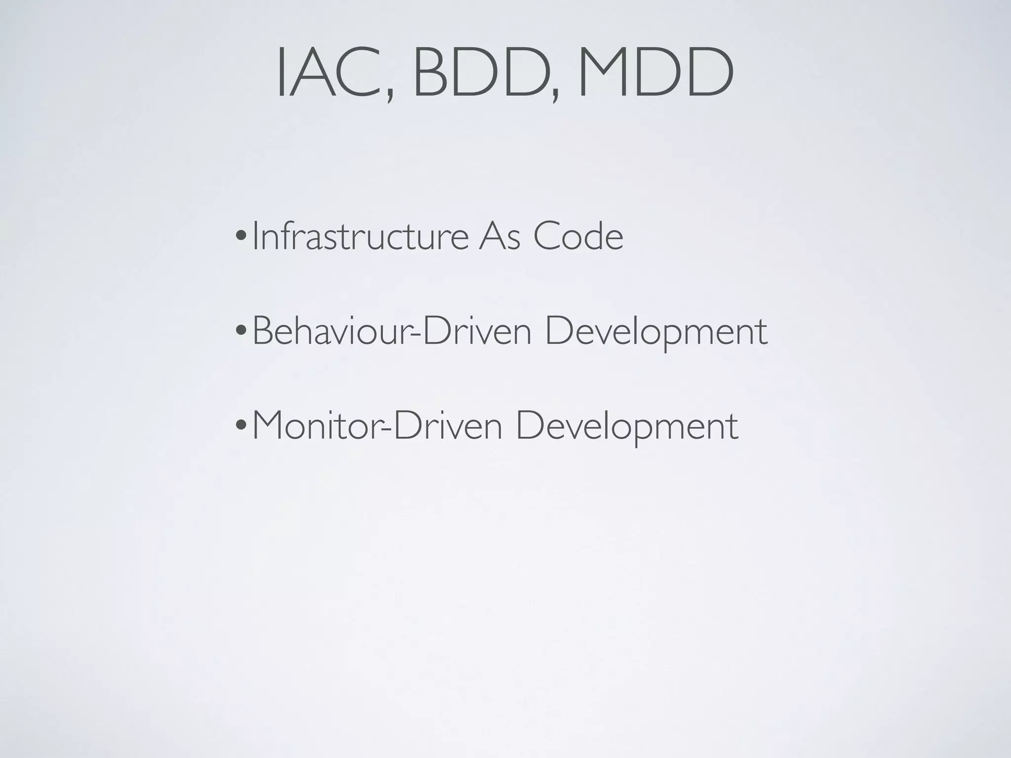 IAC, BDD, MDD
•Infrastructure As Code
•Behaviour-Driven Development
•Monitor-Driven Development
 