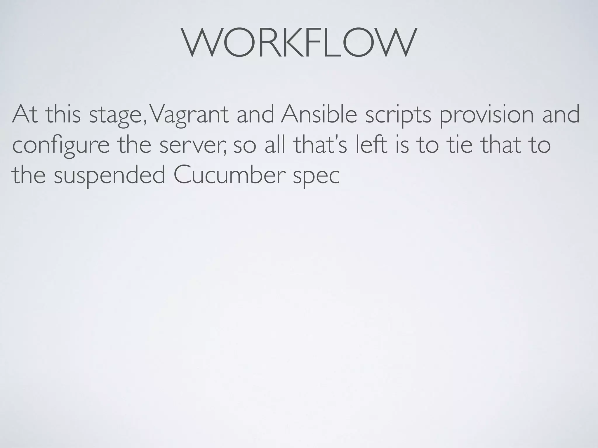WORKFLOW
At this stage,Vagrant and Ansible scripts provision and
conﬁgure the server, so all that’s left is to tie that to
the suspended Cucumber spec
 