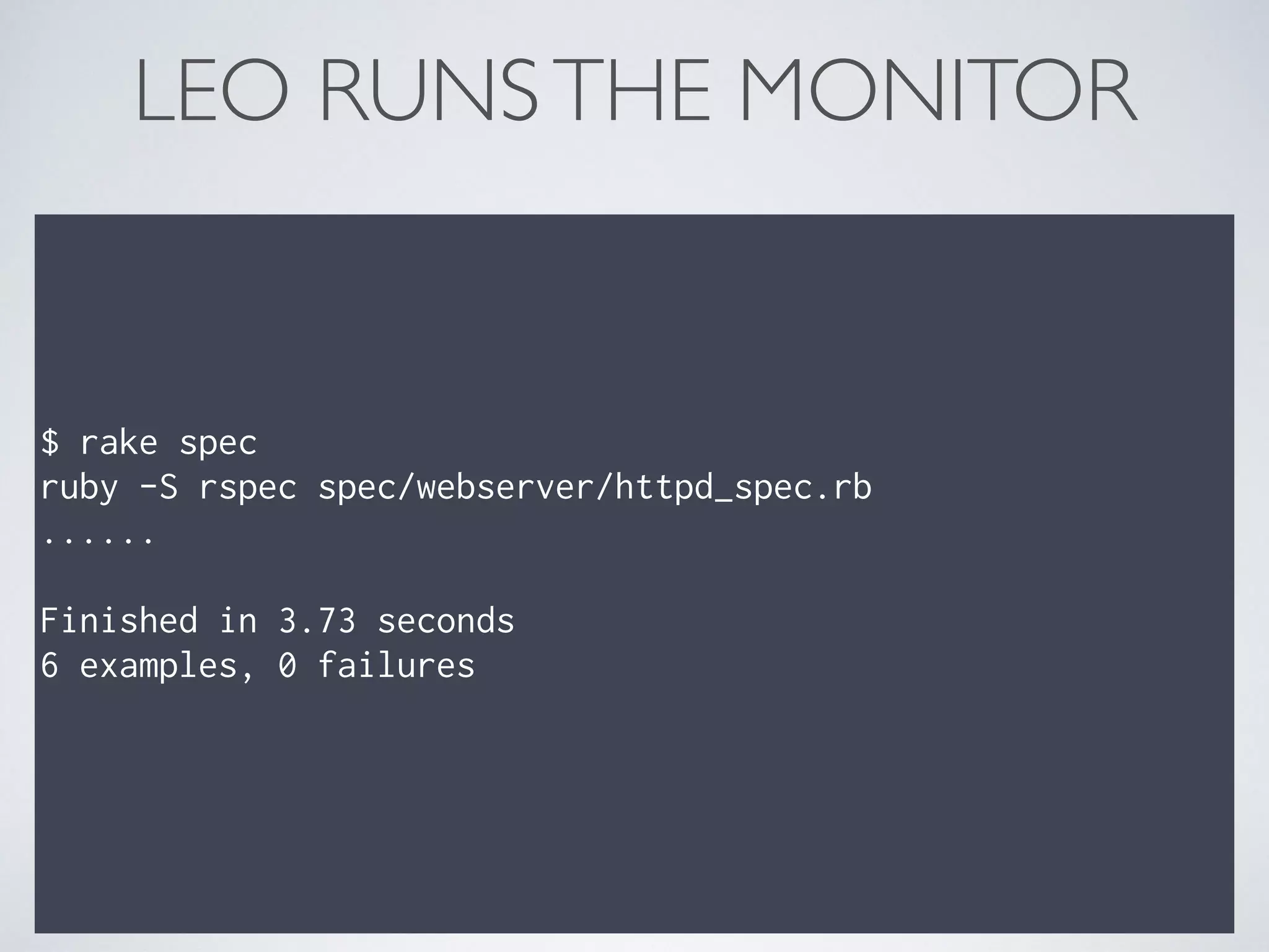 $ rake spec
ruby -S rspec spec/webserver/httpd_spec.rb
......
Finished in 3.73 seconds
6 examples, 0 failures
LEO RUNSTHE MONITOR
 
