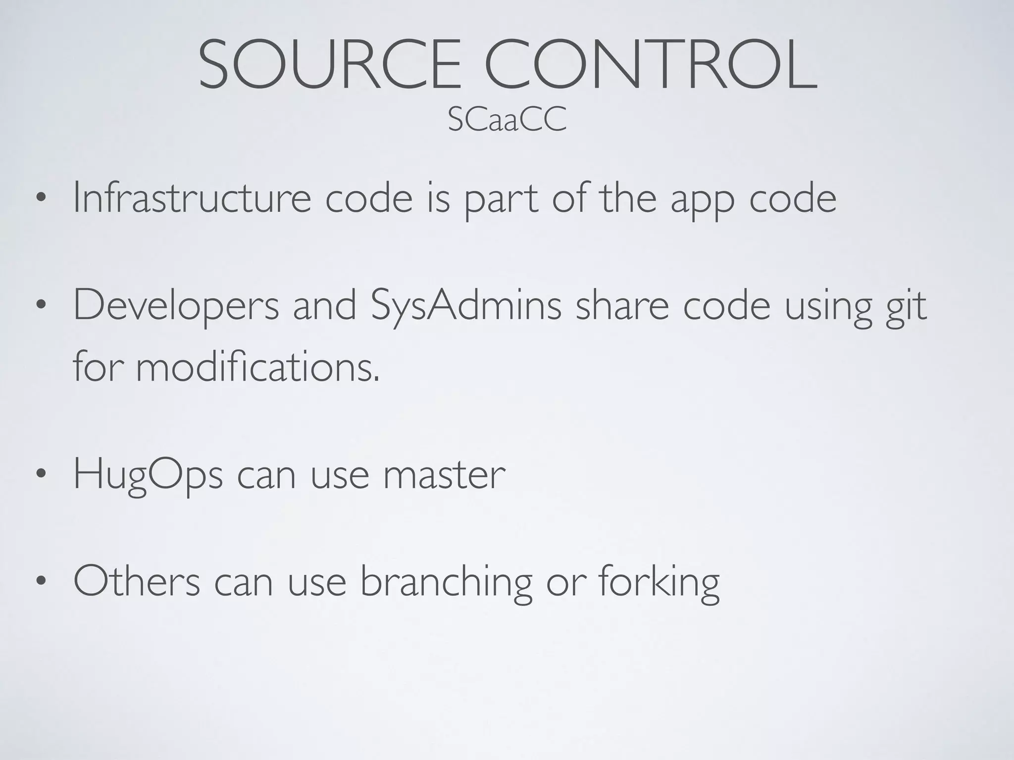 SOURCE CONTROL
SCaaCC
• Infrastructure code is part of the app code
• Developers and SysAdmins share code using git
for modiﬁcations.
• HugOps can use master
• Others can use branching or forking
 