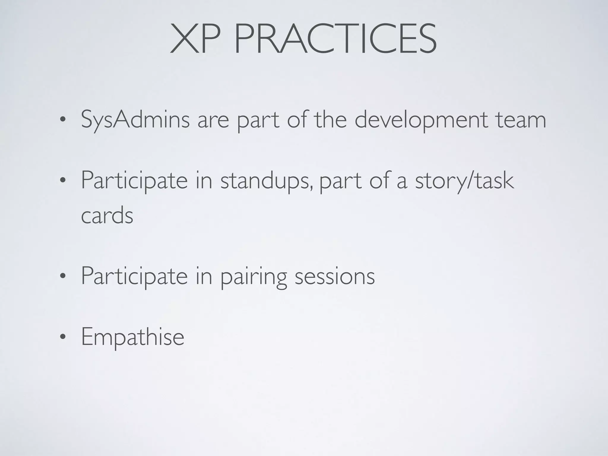 XP PRACTICES
• SysAdmins are part of the development team
• Participate in standups, part of a story/task
cards
• Participate in pairing sessions
• Empathise
 