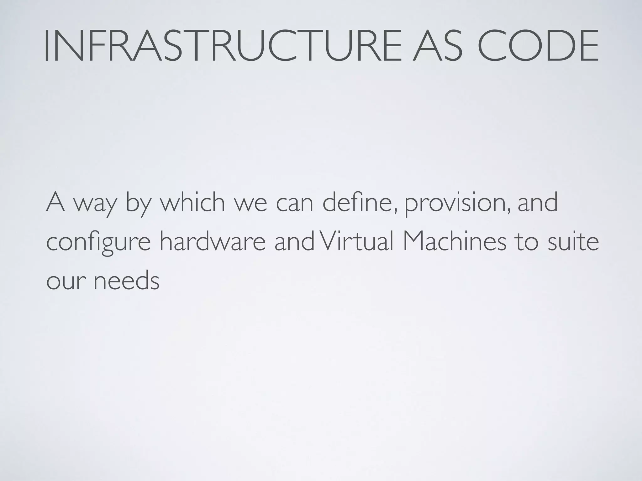 A way by which we can deﬁne, provision, and
conﬁgure hardware andVirtual Machines to suite
our needs
INFRASTRUCTURE AS CODE
 