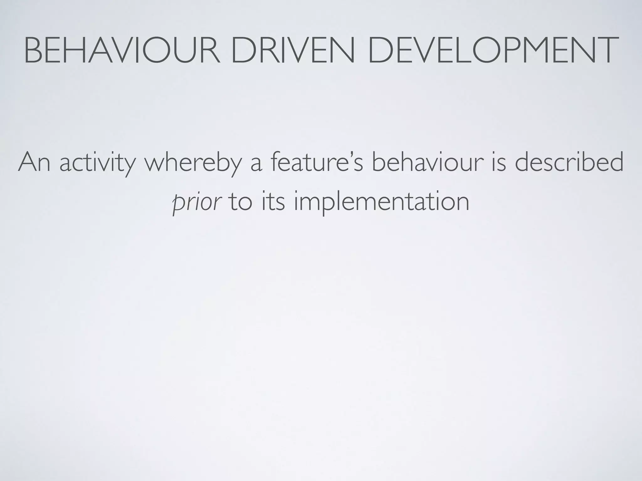 An activity whereby a feature’s behaviour is described
prior to its implementation
BEHAVIOUR DRIVEN DEVELOPMENT
 