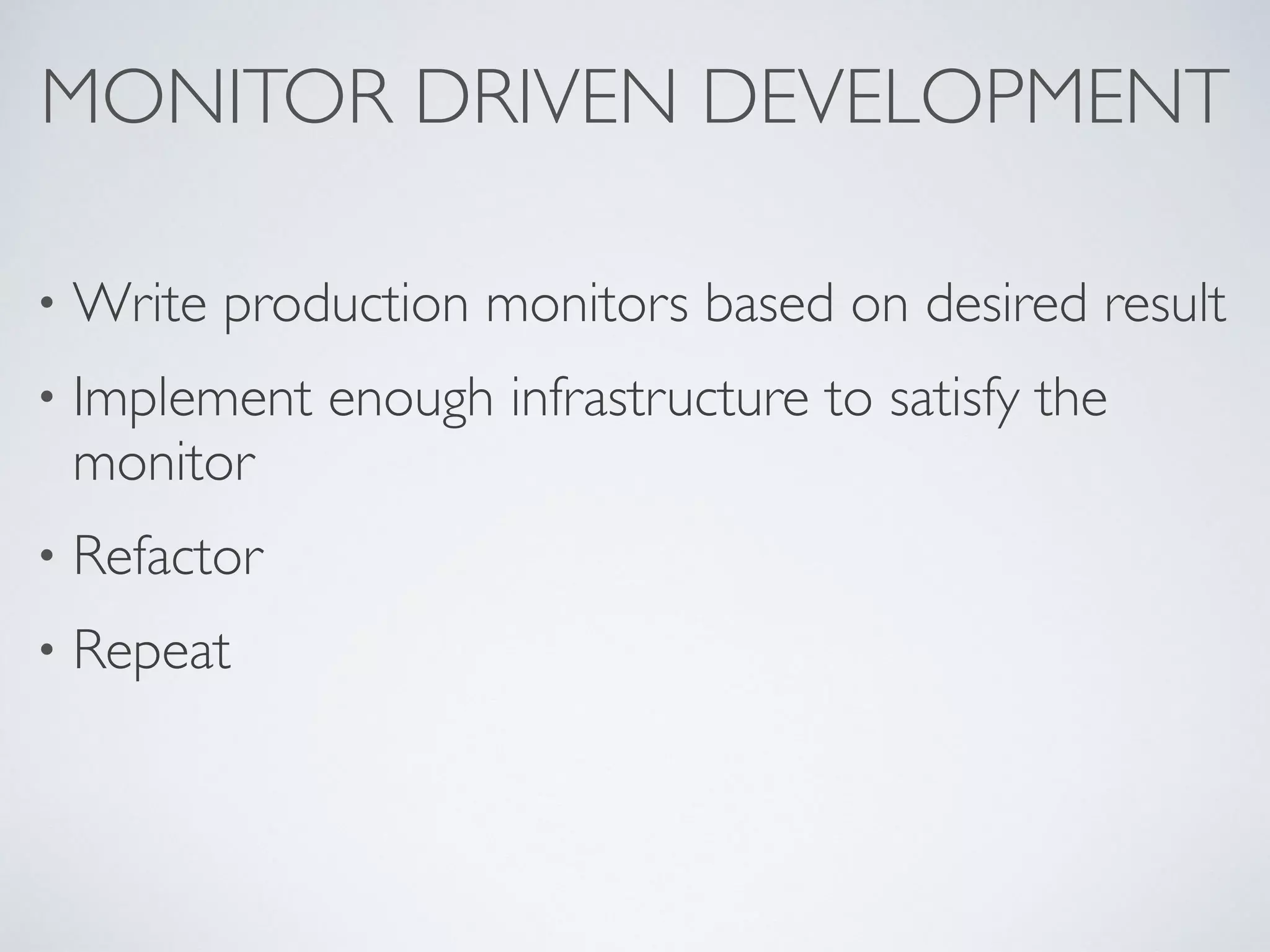 MONITOR DRIVEN DEVELOPMENT
• Write production monitors based on desired result
• Implement enough infrastructure to satisfy the
monitor
• Refactor
• Repeat
 
