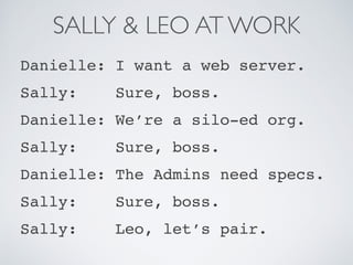 SALLY & LEO AT WORK
Danielle: I want a web server.
Sally: Sure, boss.
Danielle: We’re a silo-ed org.
Sally: Sure, boss.
Danielle: The Admins need specs.
Sally: Sure, boss.
Sally: Leo, let’s pair.
 