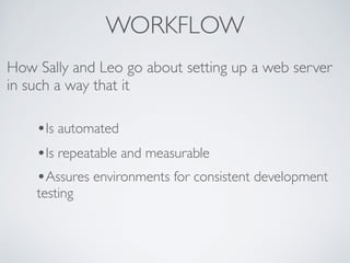 WORKFLOW
How Sally and Leo go about setting up a web server
in such a way that it
•Is automated
•Is repeatable and measurable
•Assures environments for consistent development
testing
 