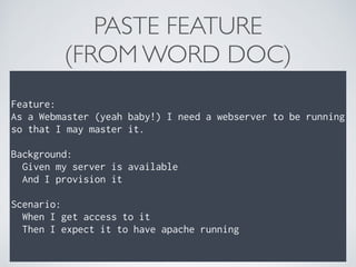 PASTE FEATURE 
(FROM WORD DOC)
Feature: 
As a Webmaster (yeah baby!) I need a webserver to be running
so that I may master it. 
 
Background: 
Given my server is available 
And I provision it 
 
Scenario: 
When I get access to it 
Then I expect it to have apache running
 