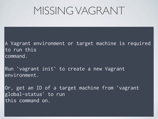 MISSINGVAGRANT
A Vagrant environment or target machine is required
to run this
command.
Run `vagrant init` to create a new Vagrant
environment.
Or, get an ID of a target machine from `vagrant
global-status` to run
this command on.
 