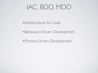 IAC, BDD, MDD
•Infrastructure As Code
•Behaviour-Driven Development
•Monitor-Driven Development
 