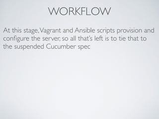 WORKFLOW
At this stage,Vagrant and Ansible scripts provision and
conﬁgure the server, so all that’s left is to tie that to
the suspended Cucumber spec
 