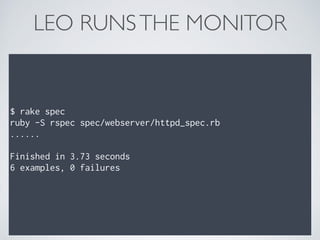 $ rake spec
ruby -S rspec spec/webserver/httpd_spec.rb
......
Finished in 3.73 seconds
6 examples, 0 failures
LEO RUNSTHE MONITOR
 